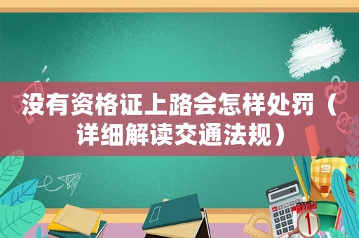 沒有資格證上路會怎樣處罰（詳細解讀交通法規）
