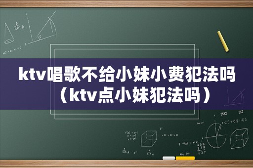 ktv唱歌不給小妹小費犯法嗎（ktv點小妹犯法嗎）