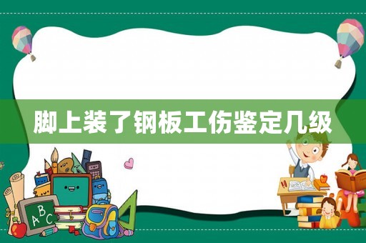 腳上裝了鋼板工傷鑒定幾級