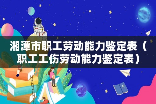 湘潭市職工勞動能力鑒定表（職工工傷勞動能力鑒定表）