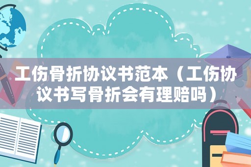 工傷骨折協議書范本（工傷協議書寫骨折會有理賠嗎）