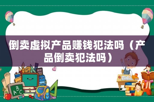 倒賣虛擬產品賺錢犯法嗎（產品倒賣犯法嗎）