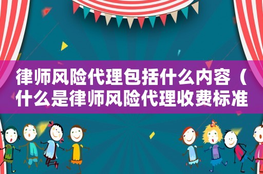 律師風(fēng)險代理包括什么內(nèi)容（什么是律師風(fēng)險代理收費標準）