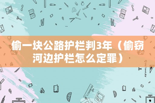 偷一塊公路護欄判3年（偷竊河邊護欄怎么定罪）