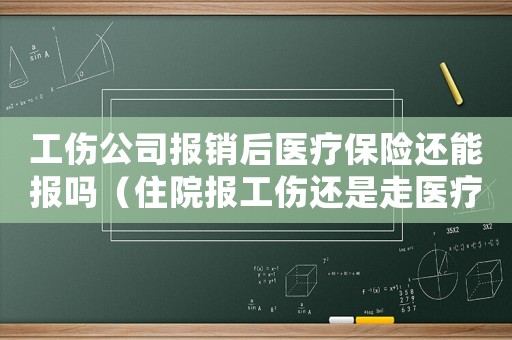 工傷公司報銷后醫療保險還能報嗎（住院報工傷還是走醫療保險）