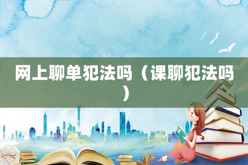網(wǎng)上聊單犯法嗎（課聊犯法嗎）