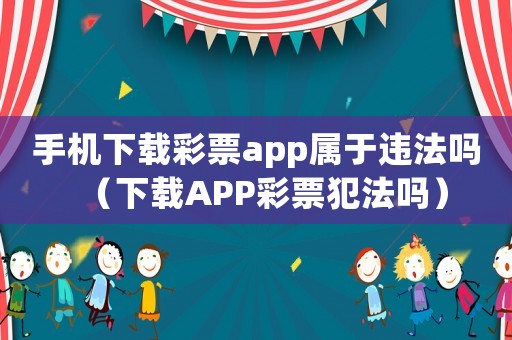 手機下載彩票app屬于違法嗎（下載APP彩票犯法嗎）