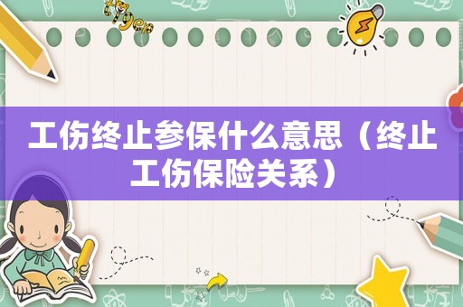 工傷終止參保什么意思（終止工傷保險關系）