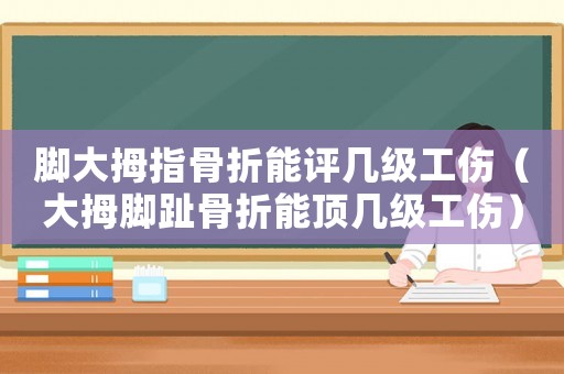 腳大拇指骨折能評(píng)幾級(jí)工傷（大拇腳趾骨折能頂幾級(jí)工傷）