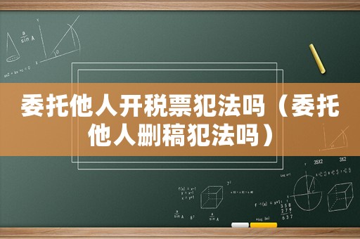委托他人開稅票犯法嗎（委托他人刪稿犯法嗎）