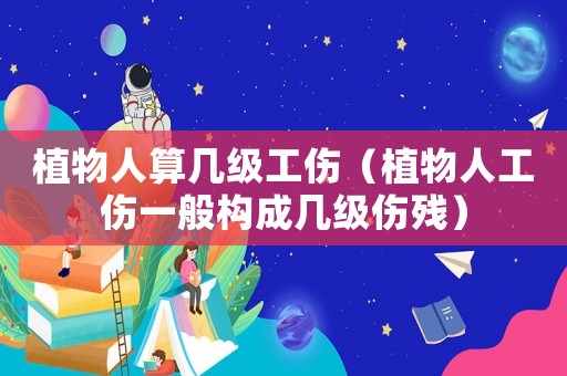 植物人算幾級工傷（植物人工傷一般構成幾級傷殘）
