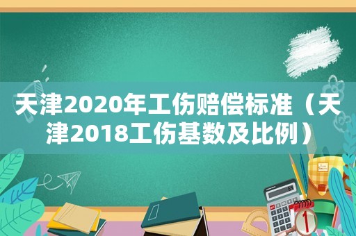 天津2020年工傷賠償標準（天津2018工傷基數及比例）