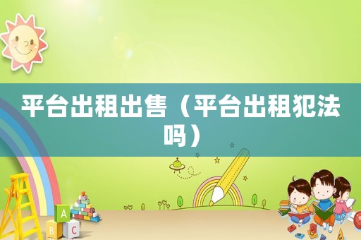 平臺出租出售（平臺出租犯法嗎）