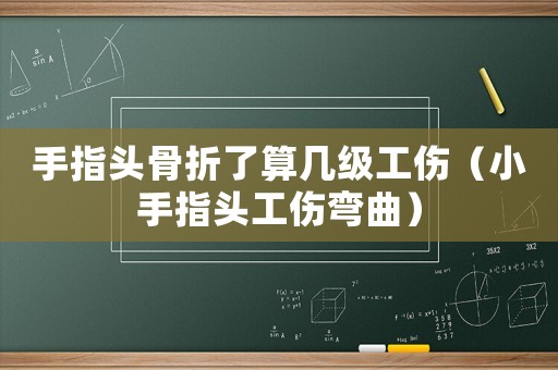 手指頭骨折了算幾級工傷（小手指頭工傷彎曲）