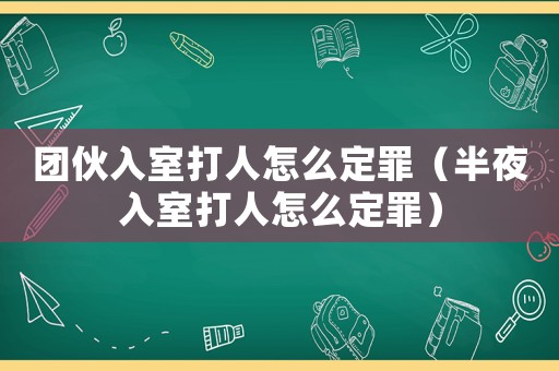 團伙入室打人怎么定罪（半夜入室打人怎么定罪）
