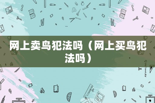 網上賣鳥犯法嗎（網上買鳥犯法嗎）
