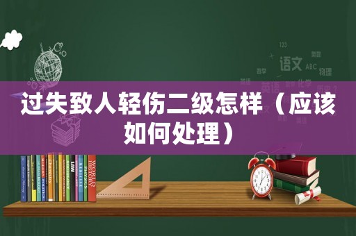 過失致人輕傷二級怎樣（應(yīng)該如何處理）