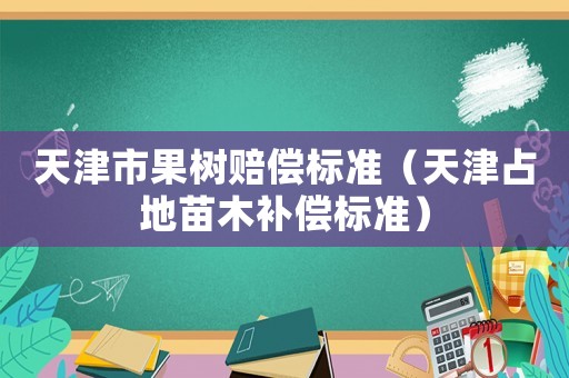 天津市果樹賠償標準（天津占地苗木補償標準）