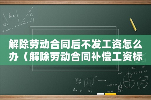解除勞動合同后不發工資怎么辦（解除勞動合同補償工資標準是什么）