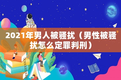 2021年男人被騷擾（男性被騷擾怎么定罪判刑）