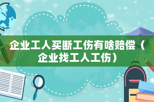 企業工人買斷工傷有啥賠償（企業找工人工傷）