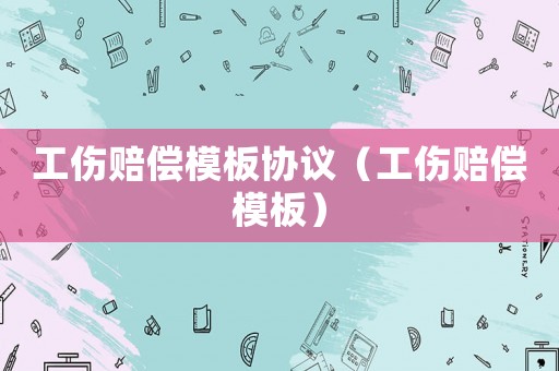 工傷賠償模板協議（工傷賠償模板）