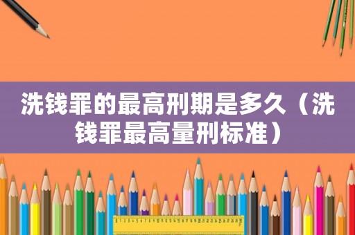 洗錢罪的最高刑期是多久（洗錢罪最高量刑標(biāo)準(zhǔn)）