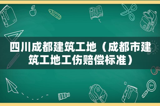 四川成都建筑工地（成都市建筑工地工傷賠償標準）