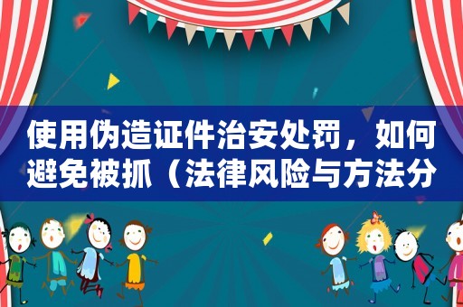 使用偽造證件治安處罰，如何避免被抓（法律風險與方法分析）