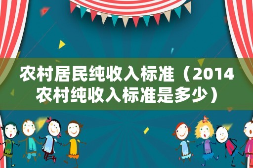 農村居民純收入標準（2014農村純收入標準是多少）
