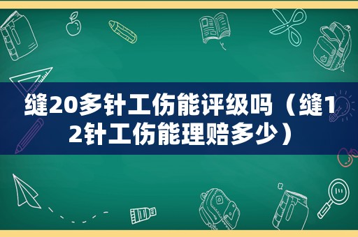 縫20多針工傷能評(píng)級(jí)嗎（縫12針工傷能理賠多少）