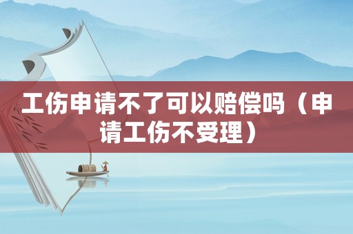 工傷申請(qǐng)不了可以賠償嗎（申請(qǐng)工傷不受理）