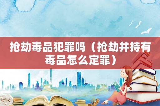 搶劫毒品犯罪嗎（搶劫并持有毒品怎么定罪）