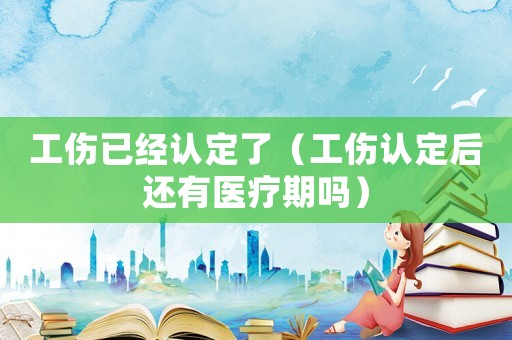 工傷已經認定了（工傷認定后還有醫療期嗎）