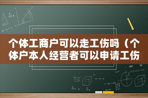 個(gè)體工商戶可以走工傷嗎（個(gè)體戶本人經(jīng)營(yíng)者可以申請(qǐng)工傷嗎）