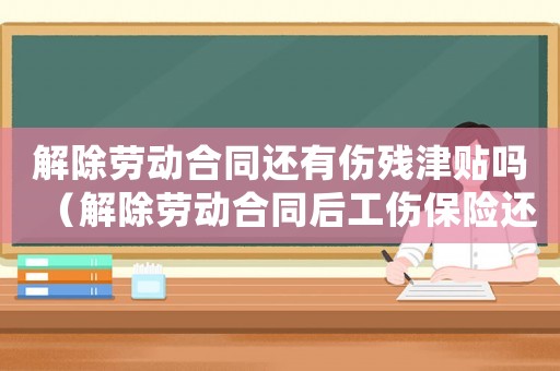解除勞動合同還有傷殘津貼嗎（解除勞動合同后工傷保險還賠償嗎）