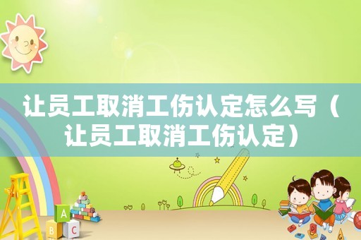 讓員工取消工傷認定怎么寫（讓員工取消工傷認定）