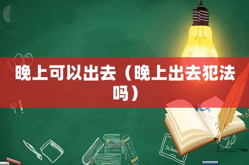 晚上可以出去（晚上出去犯法嗎）
