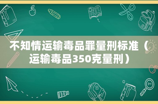 不知情運輸毒品罪量刑標準（運輸毒品350克量刑）