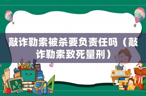 敲詐勒索被殺要負責任嗎（敲詐勒索致死量刑）