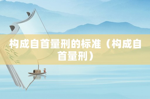 構(gòu)成自首量刑的標(biāo)準(zhǔn)（構(gòu)成自首量刑）