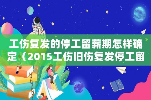 工傷復發的停工留薪期怎樣確定（2015工傷舊傷復發停工留省）