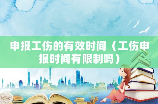 申報工傷的有效時間（工傷申報時間有限制嗎）