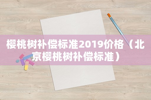 櫻桃樹補償標準2019價格（北京櫻桃樹補償標準）