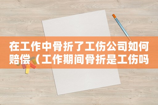 在工作中骨折了工傷公司如何賠償（工作期間骨折是工傷嗎）