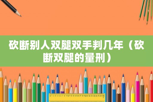 砍斷別人雙腿雙手判幾年（砍斷雙腿的量刑）