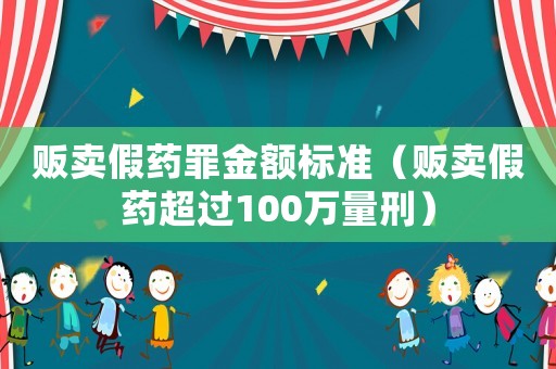 販賣假藥罪金額標準（販賣假藥超過100萬量刑）