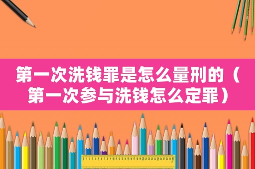 第一次洗錢罪是怎么量刑的（第一次參與洗錢怎么定罪）