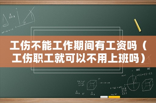 工傷不能工作期間有工資嗎（工傷職工就可以不用上班嗎）