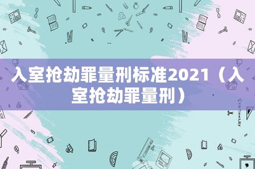 入室搶劫罪量刑標(biāo)準(zhǔn)2021（入室搶劫罪量刑）
